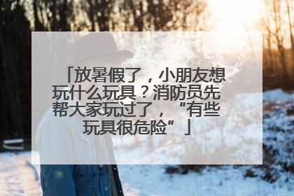 放暑假了，小朋友想玩什么玩具？消防员先帮大家玩过了，“有些玩具很危险”